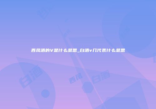 西凤酒的V是什么意思_白酒v几代表什么意思