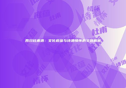 四川杜甫酒：文化底蕴与诗酒情怀的交融解析