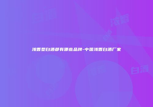 浓香型白酒都有哪些品牌-中国浓香白酒厂家