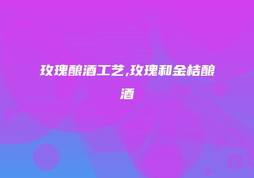 玫瑰酿酒工艺,玫瑰和金桔酿酒