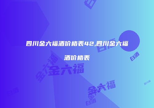 四川金六福酒价格表42,四川金六福酒价格表