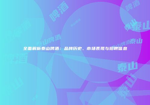 全面解析泰山啤酒：品牌历史、市场表现与招聘信息