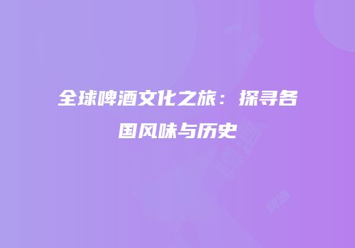 全球啤酒文化之旅：探寻各国风味与历史