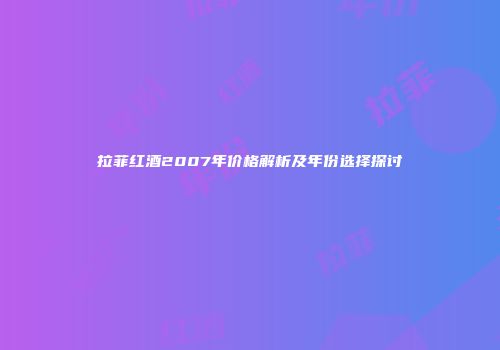 拉菲红酒2007年价格解析及年份选择探讨