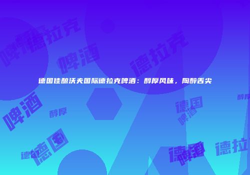 德国佳酿沃夫国际德拉克啤酒：醇厚风味，陶醉舌尖