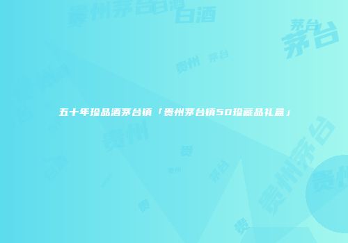 五十年珍品酒茅台镇「贵州茅台镇50珍藏品礼盒」