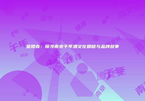 金陵春：探寻南京千年酒文化精髓与品牌故事