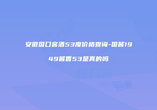 安徽国口窖酒53度价格查询-国酱1949酱香53是真的吗