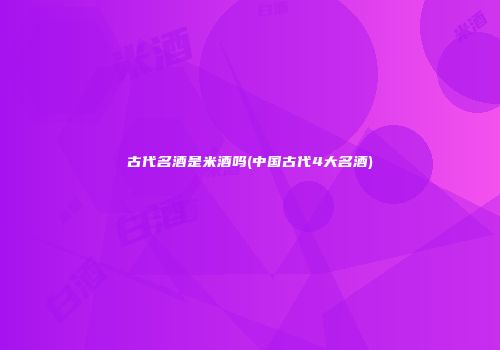 古代名酒是米酒吗(中国古代4大名酒)
