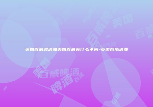 英国百威啤酒和美国百威有什么不同-英国百威酒业