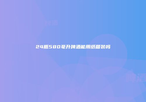 24瓶580毫升啤酒能用纸箱装吗