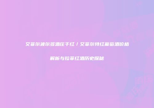 艾菲尔波尔多酒庄干红／艾菲尔特红葡萄酒价格解析与拉菲红酒历史探秘