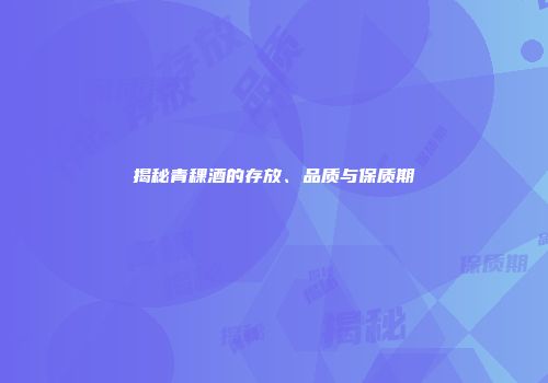揭秘青稞酒的存放、品质与保质期