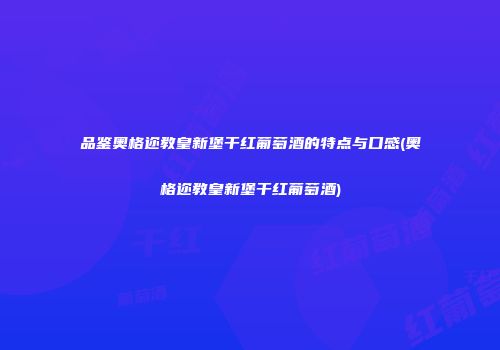 品鉴奥格迩教皇新堡干红葡萄酒的特点与口感(奥格迩教皇新堡干红葡萄酒)