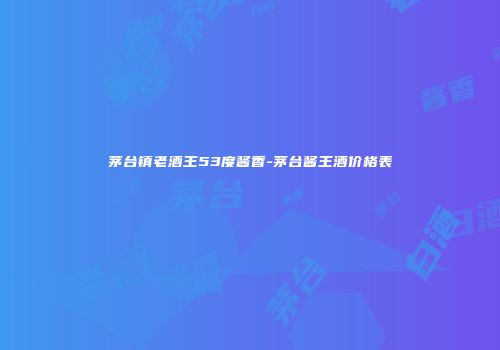 茅台镇老酒王53度酱香-茅台酱王酒价格表