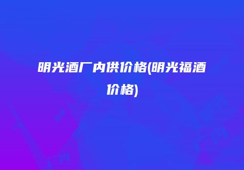 明光酒厂内供价格(明光福酒价格)