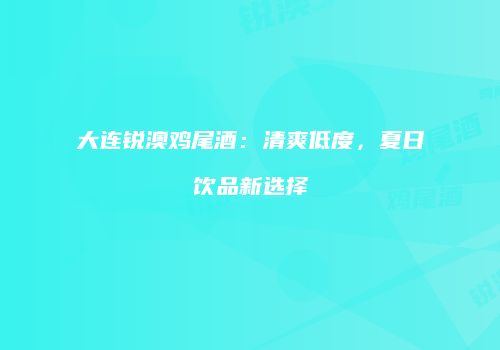 大连锐澳鸡尾酒：清爽低度，夏日饮品新选择