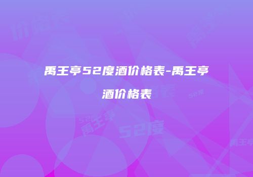 禹王亭52度酒价格表-禹王亭酒价格表