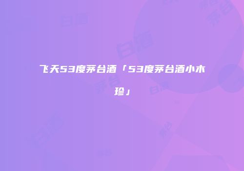 飞天53度茅台酒「53度茅台酒小木珍」