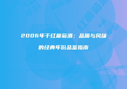 2006年干红葡萄酒：品质与风味的经典年份品鉴指南