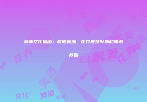 醉美文化探幽：西施美酒、花卉与茶叶的韵味与养殖