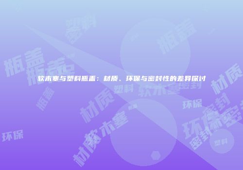 软木塞与塑料瓶盖：材质、环保与密封性的差异探讨