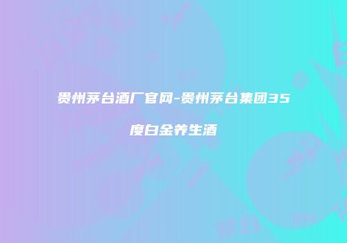 贵州茅台酒厂官网-贵州茅台集团35度白金养生酒