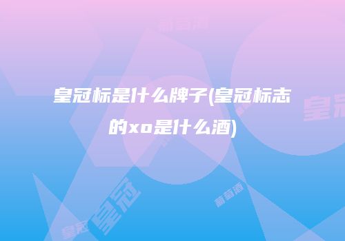 皇冠标是什么牌子(皇冠标志的xo是什么酒)
