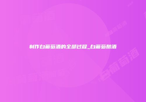 制作白葡萄酒的全部过程_白葡萄酿酒