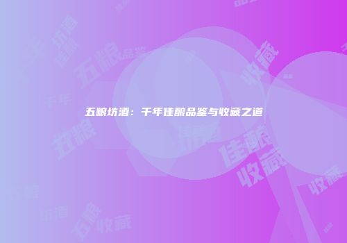 五粮坊酒：千年佳酿品鉴与收藏之道