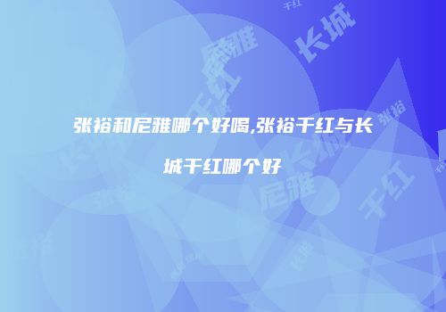 张裕和尼雅哪个好喝,张裕干红与长城干红哪个好