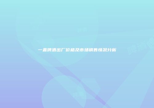 一麦啤酒出厂价格及市场销售情况分析
