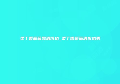 柔丁香葡萄露酒价格_柔丁香葡萄酒价格表