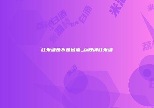 红米酒是不是名酒_荔枝牌红米酒
