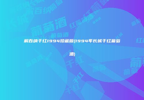 解百纳干红1994珍藏版(1994年长城干红葡萄酒)