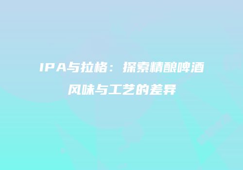 IPA与拉格：探索精酿啤酒风味与工艺的差异