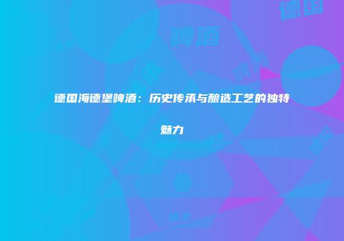 德国海德堡啤酒：历史传承与酿造工艺的独特魅力