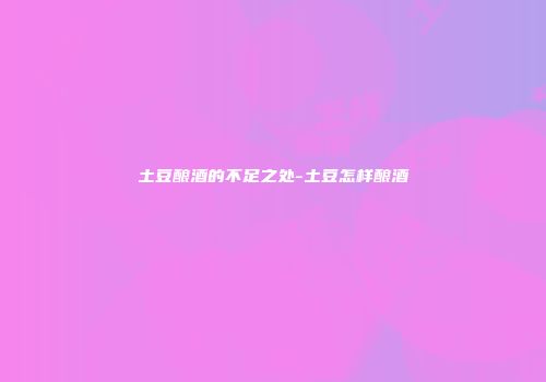 土豆酿酒的不足之处-土豆怎样酿酒