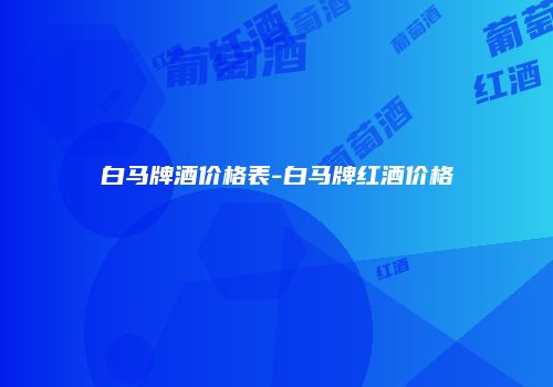 白马牌酒价格表-白马牌红酒价格