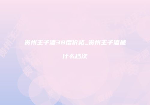 贵州王子酒38度价格_贵州王子酒是什么档次