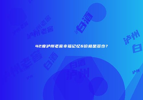 42度泸州老窖幸福记忆6价格是多少？