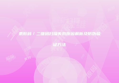 条形码／二维码扫描失败原因解析及防伪验证方法