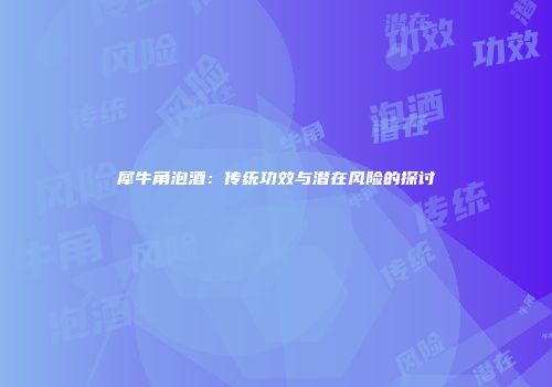犀牛角泡酒：传统功效与潜在风险的探讨