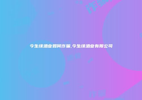 今生缘酒业如何诈骗,今生缘酒业有限公司