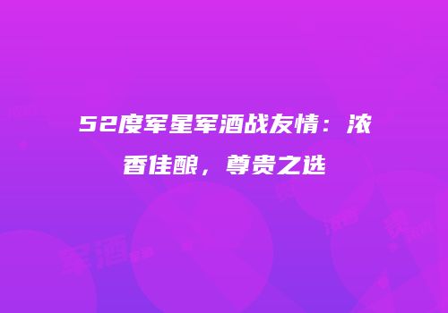52度军星军酒战友情：浓香佳酿，尊贵之选