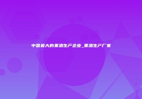 中国最大的果酒生产企业_果酒生产厂家