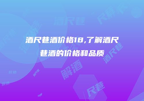 酒尺巷酒价格18,了解酒尺巷酒的价格和品质