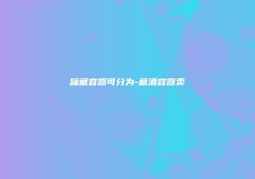 罐藏容器可分为-藏酒容器卖