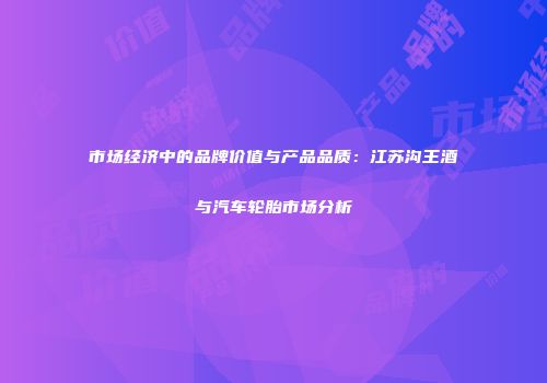 市场经济中的品牌价值与产品品质：江苏沟王酒与汽车轮胎市场分析