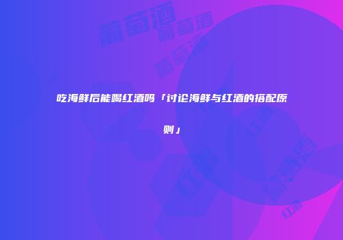 吃海鲜后能喝红酒吗「讨论海鲜与红酒的搭配原则」
